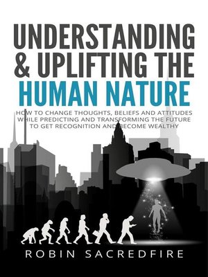 cover image of Understanding & Uplifting the Human Nature--How to Change Thoughts, Beliefs and Attitudes, while Predicting and Transforming the Future to Get Recognition and Become Wealthy